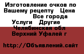 Изготовление очков по Вашему рецепту › Цена ­ 1 500 - Все города Услуги » Другие   . Челябинская обл.,Верхний Уфалей г.